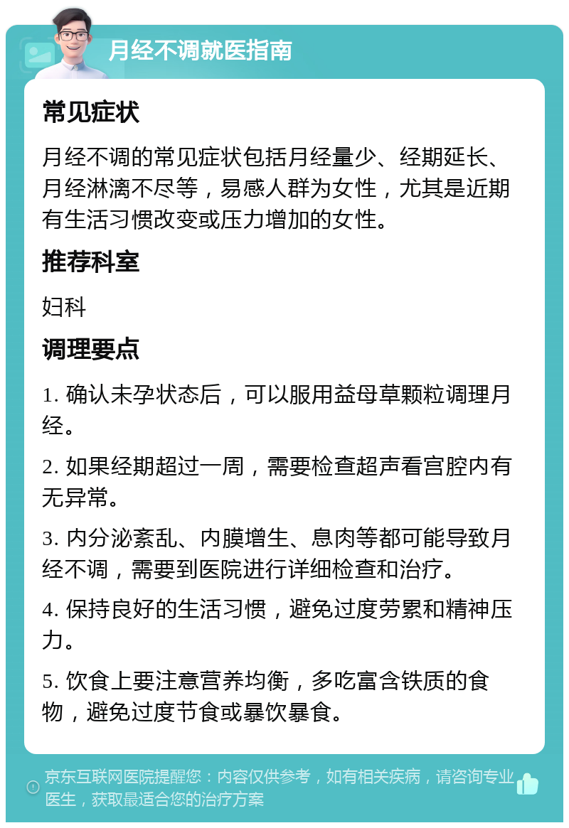 月经不调就医指南 常见症状 月经不调的常见症状包括月经量少、经期延长、月经淋漓不尽等，易感人群为女性，尤其是近期有生活习惯改变或压力增加的女性。 推荐科室 妇科 调理要点 1. 确认未孕状态后，可以服用益母草颗粒调理月经。 2. 如果经期超过一周，需要检查超声看宫腔内有无异常。 3. 内分泌紊乱、内膜增生、息肉等都可能导致月经不调，需要到医院进行详细检查和治疗。 4. 保持良好的生活习惯，避免过度劳累和精神压力。 5. 饮食上要注意营养均衡，多吃富含铁质的食物，避免过度节食或暴饮暴食。