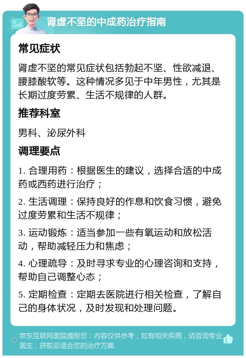 肾虚不坚的中成药治疗指南 常见症状 肾虚不坚的常见症状包括勃起不坚、性欲减退、腰膝酸软等。这种情况多见于中年男性，尤其是长期过度劳累、生活不规律的人群。 推荐科室 男科、泌尿外科 调理要点 1. 合理用药：根据医生的建议，选择合适的中成药或西药进行治疗； 2. 生活调理：保持良好的作息和饮食习惯，避免过度劳累和生活不规律； 3. 运动锻炼：适当参加一些有氧运动和放松活动，帮助减轻压力和焦虑； 4. 心理疏导：及时寻求专业的心理咨询和支持，帮助自己调整心态； 5. 定期检查：定期去医院进行相关检查，了解自己的身体状况，及时发现和处理问题。