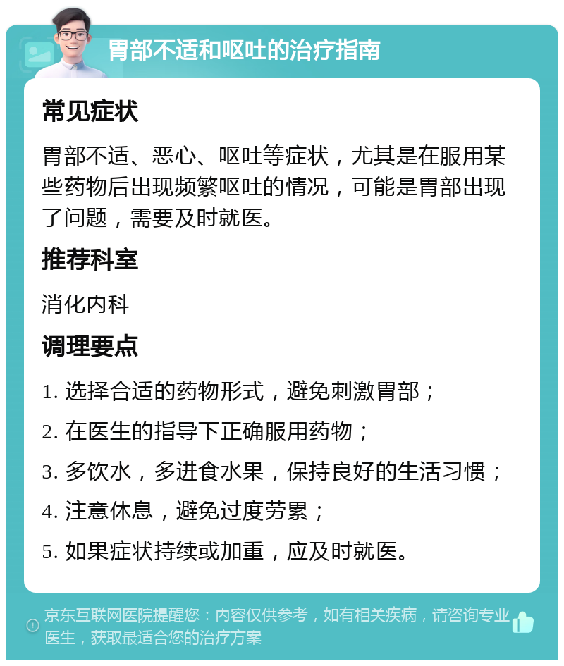 胃部不适和呕吐的治疗指南 常见症状 胃部不适、恶心、呕吐等症状，尤其是在服用某些药物后出现频繁呕吐的情况，可能是胃部出现了问题，需要及时就医。 推荐科室 消化内科 调理要点 1. 选择合适的药物形式，避免刺激胃部； 2. 在医生的指导下正确服用药物； 3. 多饮水，多进食水果，保持良好的生活习惯； 4. 注意休息，避免过度劳累； 5. 如果症状持续或加重，应及时就医。