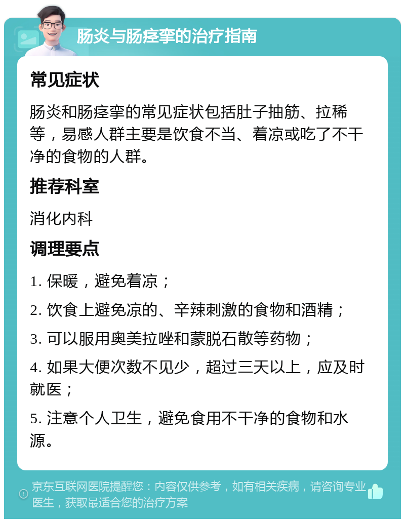 肠炎与肠痉挛的治疗指南 常见症状 肠炎和肠痉挛的常见症状包括肚子抽筋、拉稀等，易感人群主要是饮食不当、着凉或吃了不干净的食物的人群。 推荐科室 消化内科 调理要点 1. 保暖，避免着凉； 2. 饮食上避免凉的、辛辣刺激的食物和酒精； 3. 可以服用奥美拉唑和蒙脱石散等药物； 4. 如果大便次数不见少，超过三天以上，应及时就医； 5. 注意个人卫生，避免食用不干净的食物和水源。