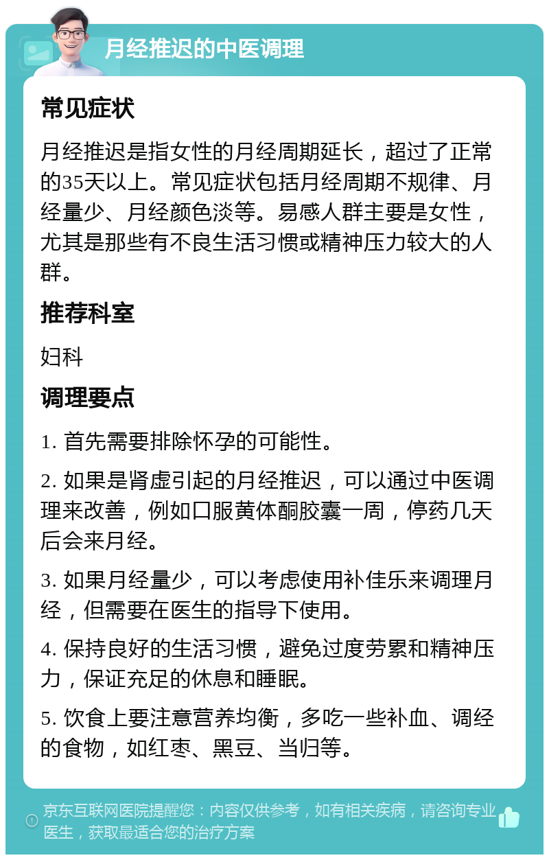 月经推迟的中医调理 常见症状 月经推迟是指女性的月经周期延长，超过了正常的35天以上。常见症状包括月经周期不规律、月经量少、月经颜色淡等。易感人群主要是女性，尤其是那些有不良生活习惯或精神压力较大的人群。 推荐科室 妇科 调理要点 1. 首先需要排除怀孕的可能性。 2. 如果是肾虚引起的月经推迟，可以通过中医调理来改善，例如口服黄体酮胶囊一周，停药几天后会来月经。 3. 如果月经量少，可以考虑使用补佳乐来调理月经，但需要在医生的指导下使用。 4. 保持良好的生活习惯，避免过度劳累和精神压力，保证充足的休息和睡眠。 5. 饮食上要注意营养均衡，多吃一些补血、调经的食物，如红枣、黑豆、当归等。