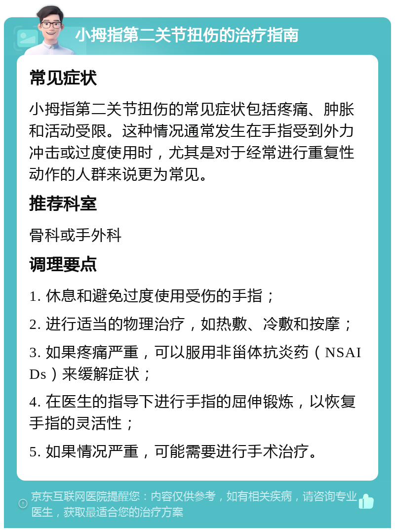 小拇指第二关节扭伤的治疗指南 常见症状 小拇指第二关节扭伤的常见症状包括疼痛、肿胀和活动受限。这种情况通常发生在手指受到外力冲击或过度使用时，尤其是对于经常进行重复性动作的人群来说更为常见。 推荐科室 骨科或手外科 调理要点 1. 休息和避免过度使用受伤的手指； 2. 进行适当的物理治疗，如热敷、冷敷和按摩； 3. 如果疼痛严重，可以服用非甾体抗炎药（NSAIDs）来缓解症状； 4. 在医生的指导下进行手指的屈伸锻炼，以恢复手指的灵活性； 5. 如果情况严重，可能需要进行手术治疗。