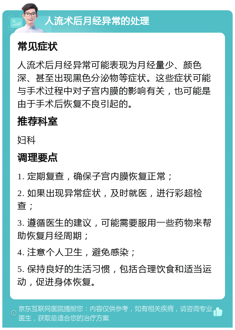 人流术后月经异常的处理 常见症状 人流术后月经异常可能表现为月经量少、颜色深、甚至出现黑色分泌物等症状。这些症状可能与手术过程中对子宫内膜的影响有关，也可能是由于手术后恢复不良引起的。 推荐科室 妇科 调理要点 1. 定期复查，确保子宫内膜恢复正常； 2. 如果出现异常症状，及时就医，进行彩超检查； 3. 遵循医生的建议，可能需要服用一些药物来帮助恢复月经周期； 4. 注意个人卫生，避免感染； 5. 保持良好的生活习惯，包括合理饮食和适当运动，促进身体恢复。