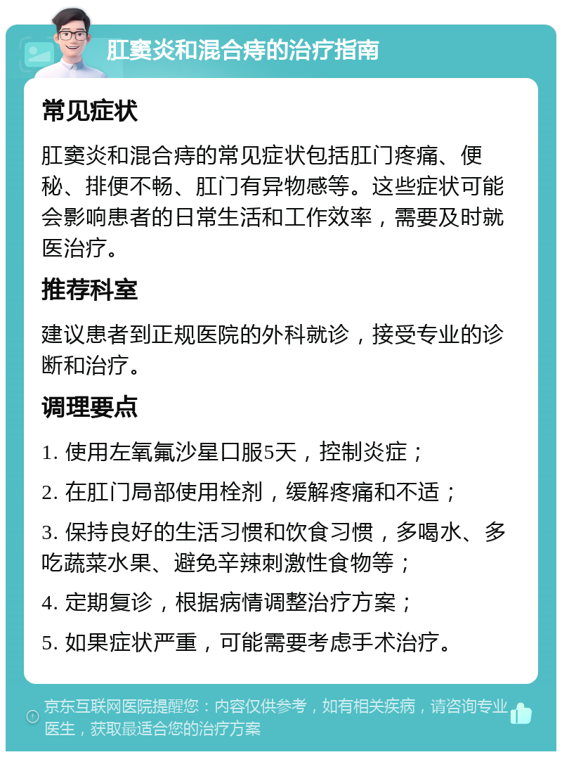 肛窦炎和混合痔的治疗指南 常见症状 肛窦炎和混合痔的常见症状包括肛门疼痛、便秘、排便不畅、肛门有异物感等。这些症状可能会影响患者的日常生活和工作效率，需要及时就医治疗。 推荐科室 建议患者到正规医院的外科就诊，接受专业的诊断和治疗。 调理要点 1. 使用左氧氟沙星口服5天，控制炎症； 2. 在肛门局部使用栓剂，缓解疼痛和不适； 3. 保持良好的生活习惯和饮食习惯，多喝水、多吃蔬菜水果、避免辛辣刺激性食物等； 4. 定期复诊，根据病情调整治疗方案； 5. 如果症状严重，可能需要考虑手术治疗。