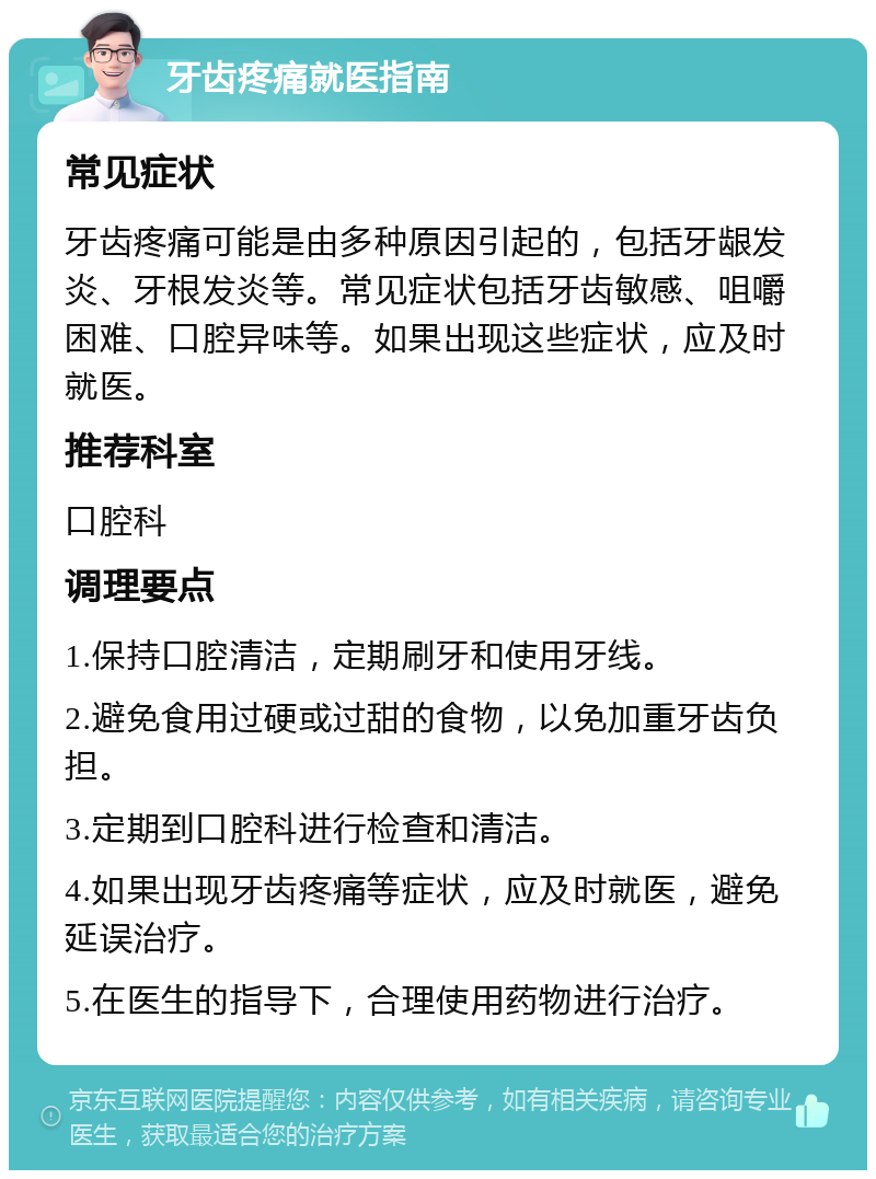 牙齿疼痛就医指南 常见症状 牙齿疼痛可能是由多种原因引起的，包括牙龈发炎、牙根发炎等。常见症状包括牙齿敏感、咀嚼困难、口腔异味等。如果出现这些症状，应及时就医。 推荐科室 口腔科 调理要点 1.保持口腔清洁，定期刷牙和使用牙线。 2.避免食用过硬或过甜的食物，以免加重牙齿负担。 3.定期到口腔科进行检查和清洁。 4.如果出现牙齿疼痛等症状，应及时就医，避免延误治疗。 5.在医生的指导下，合理使用药物进行治疗。