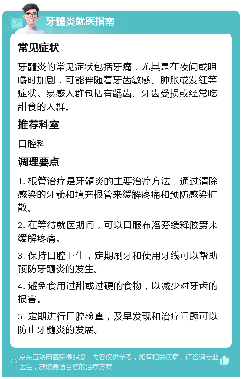 牙髓炎就医指南 常见症状 牙髓炎的常见症状包括牙痛，尤其是在夜间或咀嚼时加剧，可能伴随着牙齿敏感、肿胀或发红等症状。易感人群包括有龋齿、牙齿受损或经常吃甜食的人群。 推荐科室 口腔科 调理要点 1. 根管治疗是牙髓炎的主要治疗方法，通过清除感染的牙髓和填充根管来缓解疼痛和预防感染扩散。 2. 在等待就医期间，可以口服布洛芬缓释胶囊来缓解疼痛。 3. 保持口腔卫生，定期刷牙和使用牙线可以帮助预防牙髓炎的发生。 4. 避免食用过甜或过硬的食物，以减少对牙齿的损害。 5. 定期进行口腔检查，及早发现和治疗问题可以防止牙髓炎的发展。