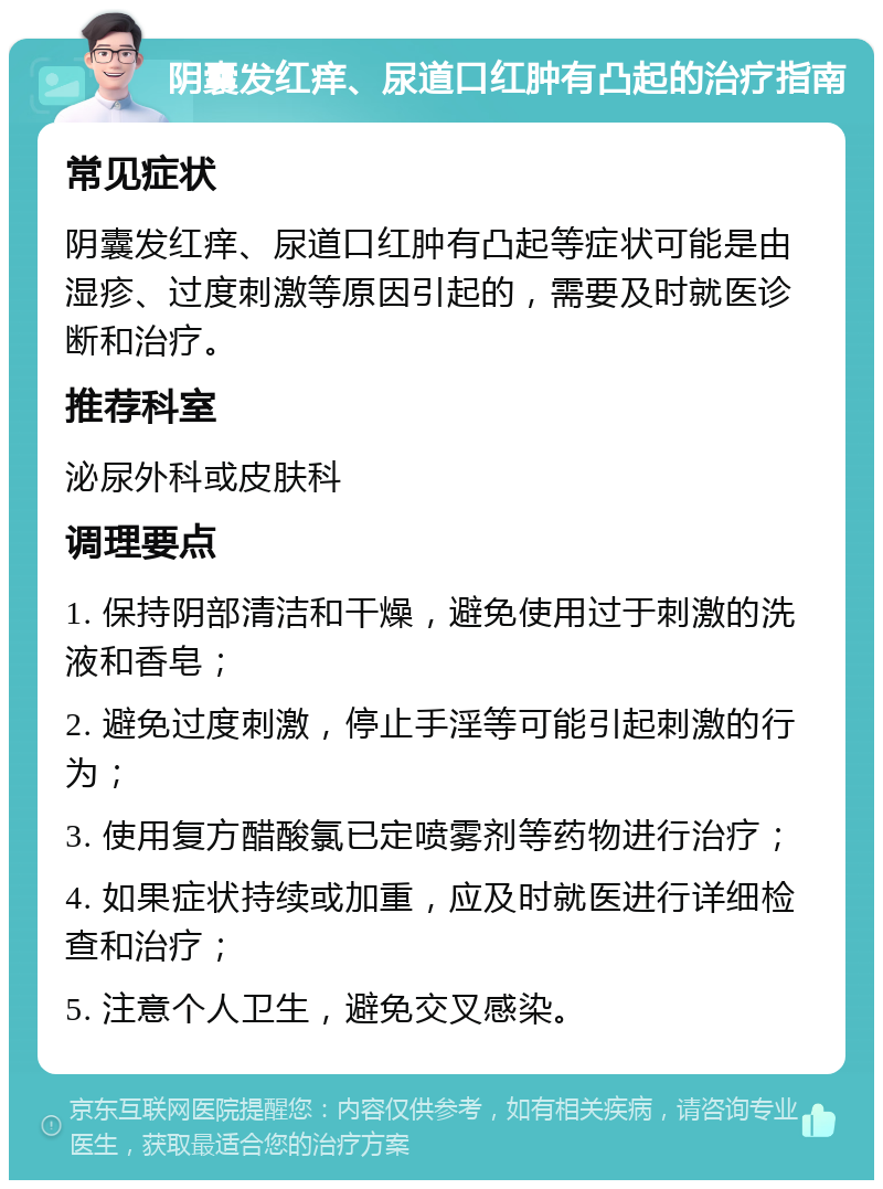 阴囊发红痒、尿道口红肿有凸起的治疗指南 常见症状 阴囊发红痒、尿道口红肿有凸起等症状可能是由湿疹、过度刺激等原因引起的，需要及时就医诊断和治疗。 推荐科室 泌尿外科或皮肤科 调理要点 1. 保持阴部清洁和干燥，避免使用过于刺激的洗液和香皂； 2. 避免过度刺激，停止手淫等可能引起刺激的行为； 3. 使用复方醋酸氯已定喷雾剂等药物进行治疗； 4. 如果症状持续或加重，应及时就医进行详细检查和治疗； 5. 注意个人卫生，避免交叉感染。