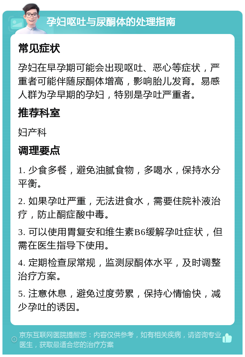 孕妇呕吐与尿酮体的处理指南 常见症状 孕妇在早孕期可能会出现呕吐、恶心等症状，严重者可能伴随尿酮体增高，影响胎儿发育。易感人群为孕早期的孕妇，特别是孕吐严重者。 推荐科室 妇产科 调理要点 1. 少食多餐，避免油腻食物，多喝水，保持水分平衡。 2. 如果孕吐严重，无法进食水，需要住院补液治疗，防止酮症酸中毒。 3. 可以使用胃复安和维生素B6缓解孕吐症状，但需在医生指导下使用。 4. 定期检查尿常规，监测尿酮体水平，及时调整治疗方案。 5. 注意休息，避免过度劳累，保持心情愉快，减少孕吐的诱因。