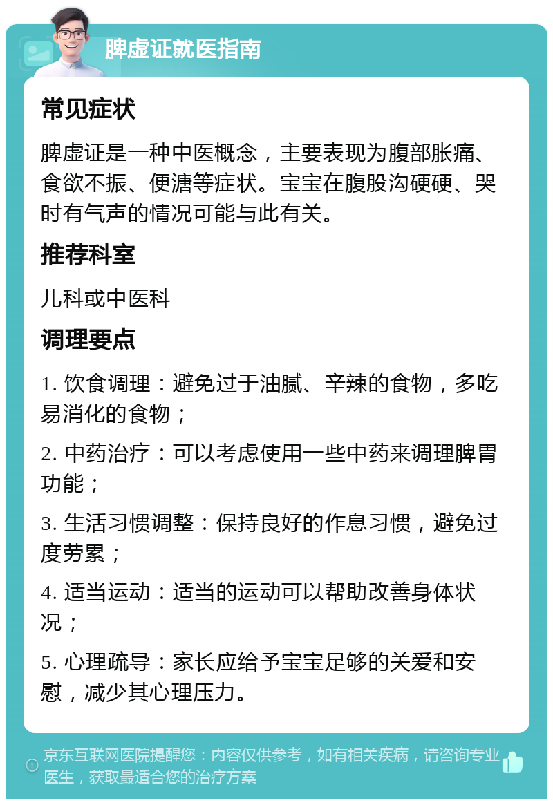 脾虚证就医指南 常见症状 脾虚证是一种中医概念，主要表现为腹部胀痛、食欲不振、便溏等症状。宝宝在腹股沟硬硬、哭时有气声的情况可能与此有关。 推荐科室 儿科或中医科 调理要点 1. 饮食调理：避免过于油腻、辛辣的食物，多吃易消化的食物； 2. 中药治疗：可以考虑使用一些中药来调理脾胃功能； 3. 生活习惯调整：保持良好的作息习惯，避免过度劳累； 4. 适当运动：适当的运动可以帮助改善身体状况； 5. 心理疏导：家长应给予宝宝足够的关爱和安慰，减少其心理压力。