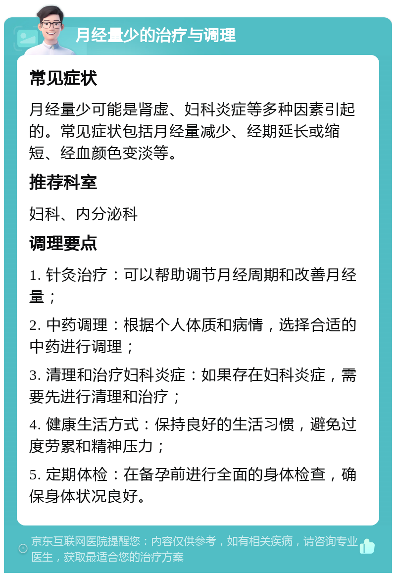 月经量少的治疗与调理 常见症状 月经量少可能是肾虚、妇科炎症等多种因素引起的。常见症状包括月经量减少、经期延长或缩短、经血颜色变淡等。 推荐科室 妇科、内分泌科 调理要点 1. 针灸治疗：可以帮助调节月经周期和改善月经量； 2. 中药调理：根据个人体质和病情，选择合适的中药进行调理； 3. 清理和治疗妇科炎症：如果存在妇科炎症，需要先进行清理和治疗； 4. 健康生活方式：保持良好的生活习惯，避免过度劳累和精神压力； 5. 定期体检：在备孕前进行全面的身体检查，确保身体状况良好。