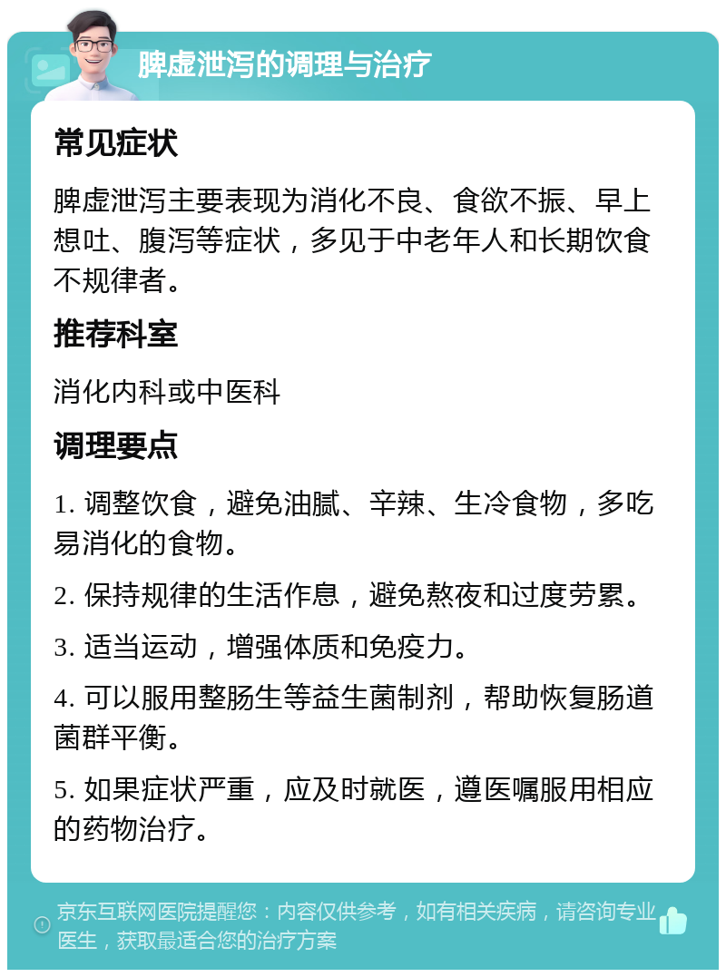 脾虚泄泻的调理与治疗 常见症状 脾虚泄泻主要表现为消化不良、食欲不振、早上想吐、腹泻等症状，多见于中老年人和长期饮食不规律者。 推荐科室 消化内科或中医科 调理要点 1. 调整饮食，避免油腻、辛辣、生冷食物，多吃易消化的食物。 2. 保持规律的生活作息，避免熬夜和过度劳累。 3. 适当运动，增强体质和免疫力。 4. 可以服用整肠生等益生菌制剂，帮助恢复肠道菌群平衡。 5. 如果症状严重，应及时就医，遵医嘱服用相应的药物治疗。