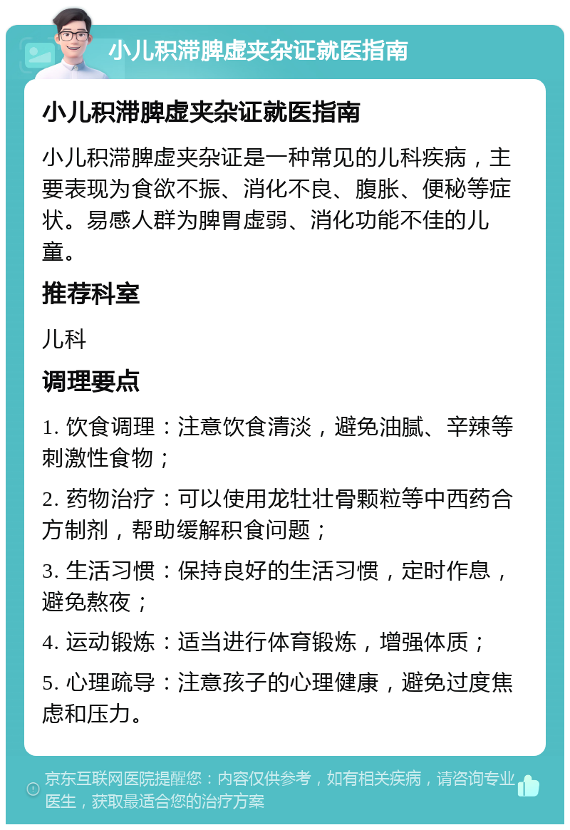 小儿积滞脾虚夹杂证就医指南 小儿积滞脾虚夹杂证就医指南 小儿积滞脾虚夹杂证是一种常见的儿科疾病，主要表现为食欲不振、消化不良、腹胀、便秘等症状。易感人群为脾胃虚弱、消化功能不佳的儿童。 推荐科室 儿科 调理要点 1. 饮食调理：注意饮食清淡，避免油腻、辛辣等刺激性食物； 2. 药物治疗：可以使用龙牡壮骨颗粒等中西药合方制剂，帮助缓解积食问题； 3. 生活习惯：保持良好的生活习惯，定时作息，避免熬夜； 4. 运动锻炼：适当进行体育锻炼，增强体质； 5. 心理疏导：注意孩子的心理健康，避免过度焦虑和压力。