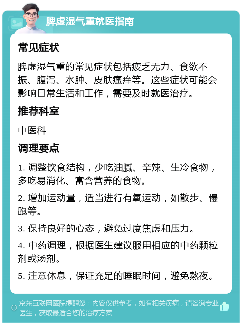 脾虚湿气重就医指南 常见症状 脾虚湿气重的常见症状包括疲乏无力、食欲不振、腹泻、水肿、皮肤瘙痒等。这些症状可能会影响日常生活和工作，需要及时就医治疗。 推荐科室 中医科 调理要点 1. 调整饮食结构，少吃油腻、辛辣、生冷食物，多吃易消化、富含营养的食物。 2. 增加运动量，适当进行有氧运动，如散步、慢跑等。 3. 保持良好的心态，避免过度焦虑和压力。 4. 中药调理，根据医生建议服用相应的中药颗粒剂或汤剂。 5. 注意休息，保证充足的睡眠时间，避免熬夜。