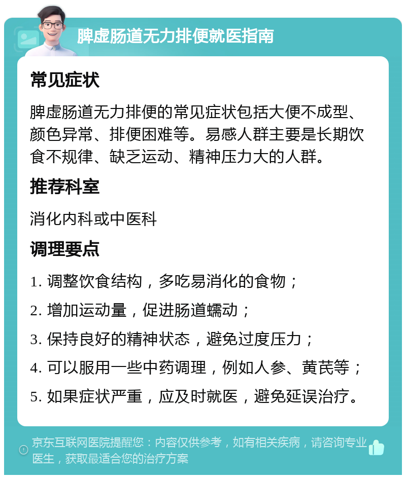 脾虚肠道无力排便就医指南 常见症状 脾虚肠道无力排便的常见症状包括大便不成型、颜色异常、排便困难等。易感人群主要是长期饮食不规律、缺乏运动、精神压力大的人群。 推荐科室 消化内科或中医科 调理要点 1. 调整饮食结构，多吃易消化的食物； 2. 增加运动量，促进肠道蠕动； 3. 保持良好的精神状态，避免过度压力； 4. 可以服用一些中药调理，例如人参、黄芪等； 5. 如果症状严重，应及时就医，避免延误治疗。