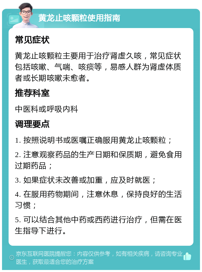 黄龙止咳颗粒使用指南 常见症状 黄龙止咳颗粒主要用于治疗肾虚久咳，常见症状包括咳嗽、气喘、咳痰等，易感人群为肾虚体质者或长期咳嗽未愈者。 推荐科室 中医科或呼吸内科 调理要点 1. 按照说明书或医嘱正确服用黄龙止咳颗粒； 2. 注意观察药品的生产日期和保质期，避免食用过期药品； 3. 如果症状未改善或加重，应及时就医； 4. 在服用药物期间，注意休息，保持良好的生活习惯； 5. 可以结合其他中药或西药进行治疗，但需在医生指导下进行。