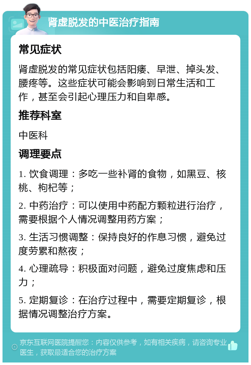 肾虚脱发的中医治疗指南 常见症状 肾虚脱发的常见症状包括阳痿、早泄、掉头发、腰疼等。这些症状可能会影响到日常生活和工作，甚至会引起心理压力和自卑感。 推荐科室 中医科 调理要点 1. 饮食调理：多吃一些补肾的食物，如黑豆、核桃、枸杞等； 2. 中药治疗：可以使用中药配方颗粒进行治疗，需要根据个人情况调整用药方案； 3. 生活习惯调整：保持良好的作息习惯，避免过度劳累和熬夜； 4. 心理疏导：积极面对问题，避免过度焦虑和压力； 5. 定期复诊：在治疗过程中，需要定期复诊，根据情况调整治疗方案。