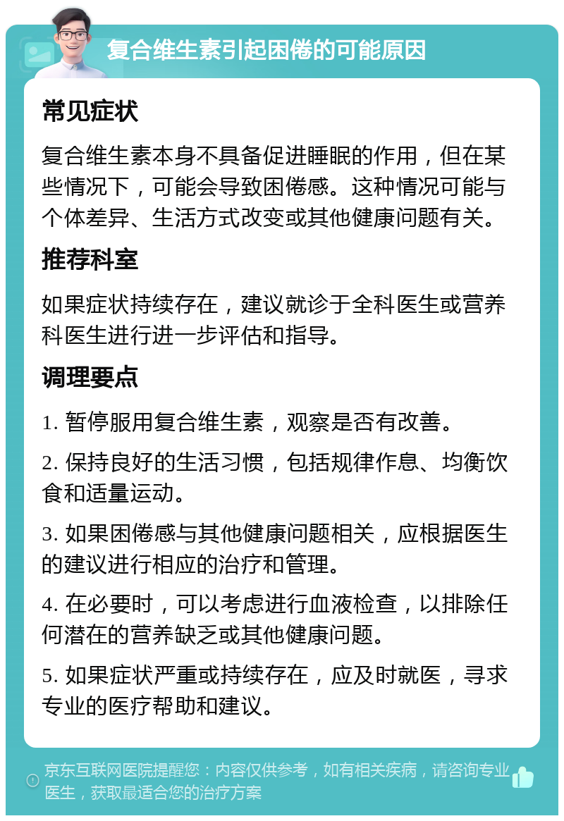 复合维生素引起困倦的可能原因 常见症状 复合维生素本身不具备促进睡眠的作用，但在某些情况下，可能会导致困倦感。这种情况可能与个体差异、生活方式改变或其他健康问题有关。 推荐科室 如果症状持续存在，建议就诊于全科医生或营养科医生进行进一步评估和指导。 调理要点 1. 暂停服用复合维生素，观察是否有改善。 2. 保持良好的生活习惯，包括规律作息、均衡饮食和适量运动。 3. 如果困倦感与其他健康问题相关，应根据医生的建议进行相应的治疗和管理。 4. 在必要时，可以考虑进行血液检查，以排除任何潜在的营养缺乏或其他健康问题。 5. 如果症状严重或持续存在，应及时就医，寻求专业的医疗帮助和建议。