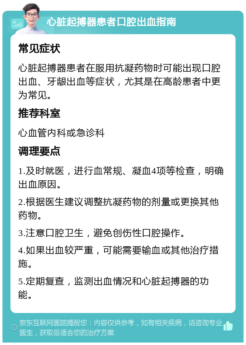 心脏起搏器患者口腔出血指南 常见症状 心脏起搏器患者在服用抗凝药物时可能出现口腔出血、牙龈出血等症状，尤其是在高龄患者中更为常见。 推荐科室 心血管内科或急诊科 调理要点 1.及时就医，进行血常规、凝血4项等检查，明确出血原因。 2.根据医生建议调整抗凝药物的剂量或更换其他药物。 3.注意口腔卫生，避免创伤性口腔操作。 4.如果出血较严重，可能需要输血或其他治疗措施。 5.定期复查，监测出血情况和心脏起搏器的功能。