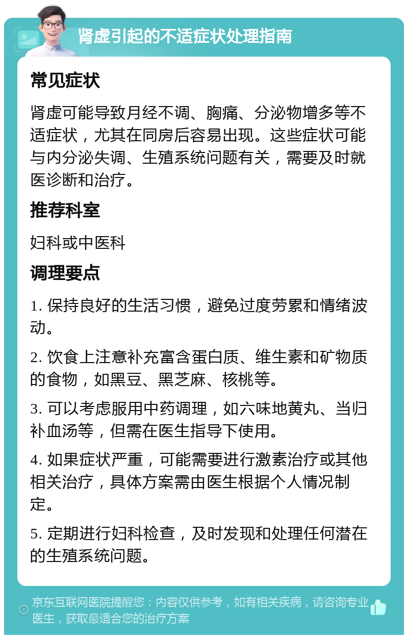 肾虚引起的不适症状处理指南 常见症状 肾虚可能导致月经不调、胸痛、分泌物增多等不适症状，尤其在同房后容易出现。这些症状可能与内分泌失调、生殖系统问题有关，需要及时就医诊断和治疗。 推荐科室 妇科或中医科 调理要点 1. 保持良好的生活习惯，避免过度劳累和情绪波动。 2. 饮食上注意补充富含蛋白质、维生素和矿物质的食物，如黑豆、黑芝麻、核桃等。 3. 可以考虑服用中药调理，如六味地黄丸、当归补血汤等，但需在医生指导下使用。 4. 如果症状严重，可能需要进行激素治疗或其他相关治疗，具体方案需由医生根据个人情况制定。 5. 定期进行妇科检查，及时发现和处理任何潜在的生殖系统问题。