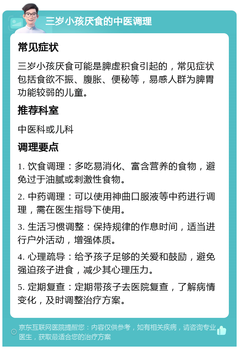 三岁小孩厌食的中医调理 常见症状 三岁小孩厌食可能是脾虚积食引起的，常见症状包括食欲不振、腹胀、便秘等，易感人群为脾胃功能较弱的儿童。 推荐科室 中医科或儿科 调理要点 1. 饮食调理：多吃易消化、富含营养的食物，避免过于油腻或刺激性食物。 2. 中药调理：可以使用神曲口服液等中药进行调理，需在医生指导下使用。 3. 生活习惯调整：保持规律的作息时间，适当进行户外活动，增强体质。 4. 心理疏导：给予孩子足够的关爱和鼓励，避免强迫孩子进食，减少其心理压力。 5. 定期复查：定期带孩子去医院复查，了解病情变化，及时调整治疗方案。