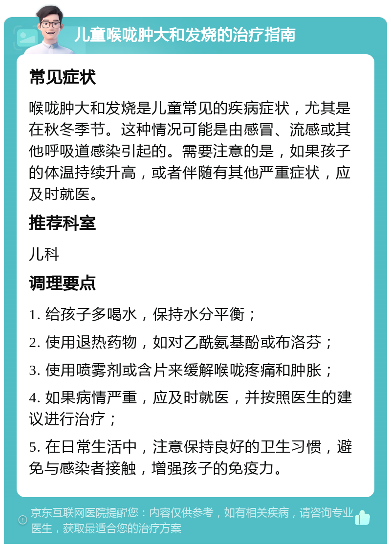 儿童喉咙肿大和发烧的治疗指南 常见症状 喉咙肿大和发烧是儿童常见的疾病症状，尤其是在秋冬季节。这种情况可能是由感冒、流感或其他呼吸道感染引起的。需要注意的是，如果孩子的体温持续升高，或者伴随有其他严重症状，应及时就医。 推荐科室 儿科 调理要点 1. 给孩子多喝水，保持水分平衡； 2. 使用退热药物，如对乙酰氨基酚或布洛芬； 3. 使用喷雾剂或含片来缓解喉咙疼痛和肿胀； 4. 如果病情严重，应及时就医，并按照医生的建议进行治疗； 5. 在日常生活中，注意保持良好的卫生习惯，避免与感染者接触，增强孩子的免疫力。