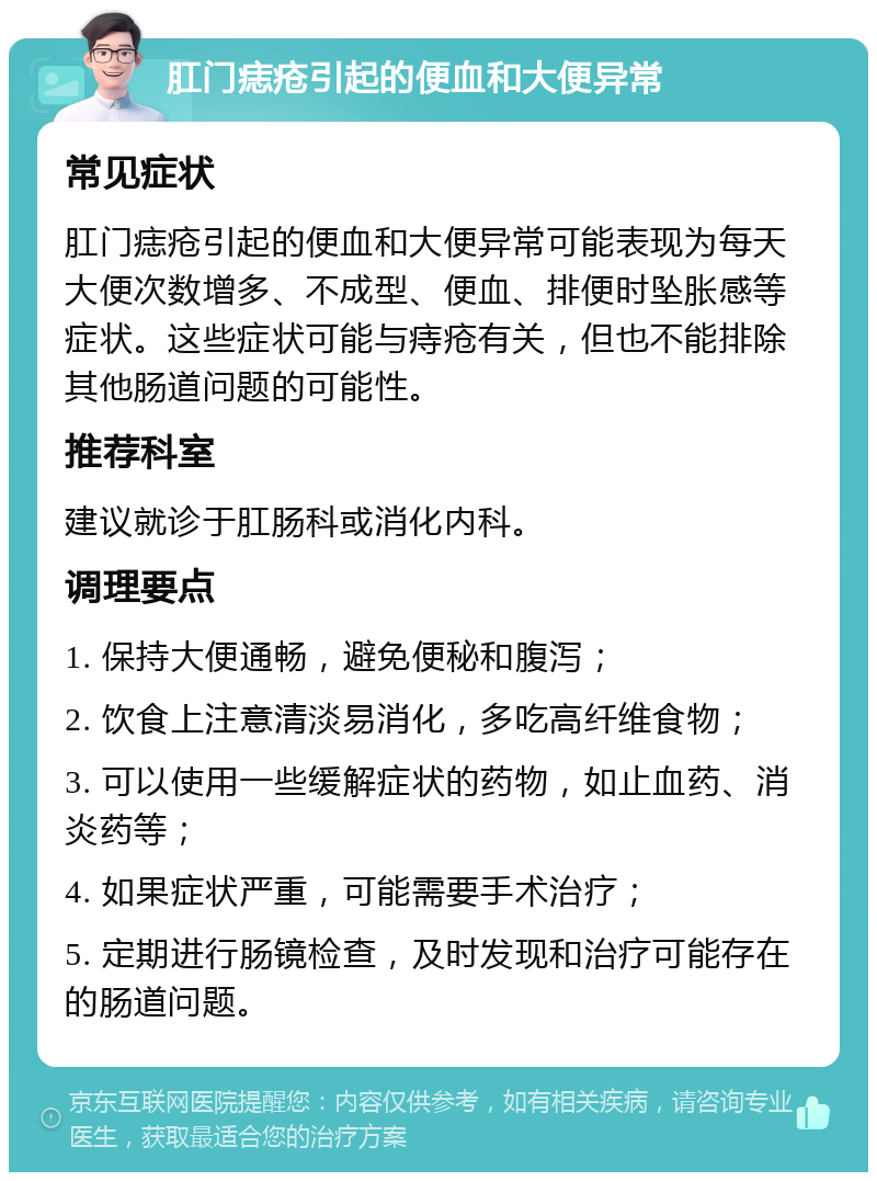 肛门痣疮引起的便血和大便异常 常见症状 肛门痣疮引起的便血和大便异常可能表现为每天大便次数增多、不成型、便血、排便时坠胀感等症状。这些症状可能与痔疮有关，但也不能排除其他肠道问题的可能性。 推荐科室 建议就诊于肛肠科或消化内科。 调理要点 1. 保持大便通畅，避免便秘和腹泻； 2. 饮食上注意清淡易消化，多吃高纤维食物； 3. 可以使用一些缓解症状的药物，如止血药、消炎药等； 4. 如果症状严重，可能需要手术治疗； 5. 定期进行肠镜检查，及时发现和治疗可能存在的肠道问题。