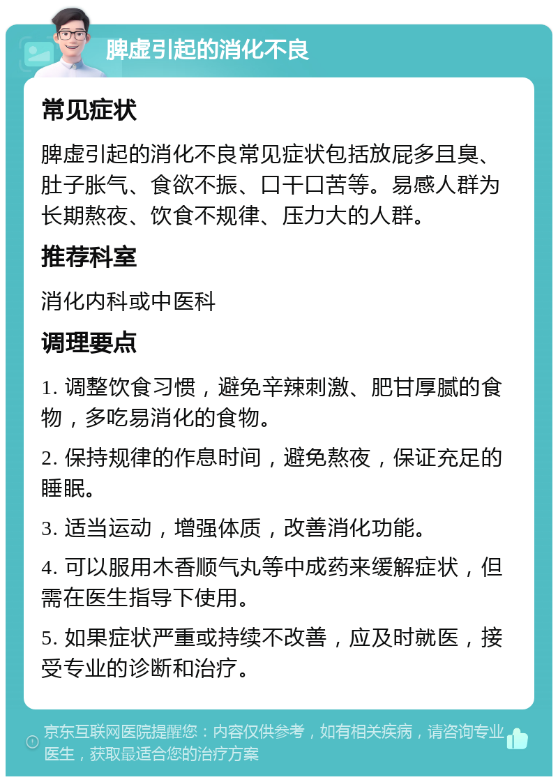 脾虚引起的消化不良 常见症状 脾虚引起的消化不良常见症状包括放屁多且臭、肚子胀气、食欲不振、口干口苦等。易感人群为长期熬夜、饮食不规律、压力大的人群。 推荐科室 消化内科或中医科 调理要点 1. 调整饮食习惯，避免辛辣刺激、肥甘厚腻的食物，多吃易消化的食物。 2. 保持规律的作息时间，避免熬夜，保证充足的睡眠。 3. 适当运动，增强体质，改善消化功能。 4. 可以服用木香顺气丸等中成药来缓解症状，但需在医生指导下使用。 5. 如果症状严重或持续不改善，应及时就医，接受专业的诊断和治疗。