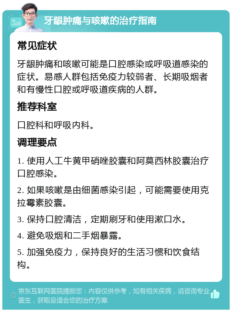 牙龈肿痛与咳嗽的治疗指南 常见症状 牙龈肿痛和咳嗽可能是口腔感染或呼吸道感染的症状。易感人群包括免疫力较弱者、长期吸烟者和有慢性口腔或呼吸道疾病的人群。 推荐科室 口腔科和呼吸内科。 调理要点 1. 使用人工牛黄甲硝唑胶囊和阿莫西林胶囊治疗口腔感染。 2. 如果咳嗽是由细菌感染引起，可能需要使用克拉霉素胶囊。 3. 保持口腔清洁，定期刷牙和使用漱口水。 4. 避免吸烟和二手烟暴露。 5. 加强免疫力，保持良好的生活习惯和饮食结构。