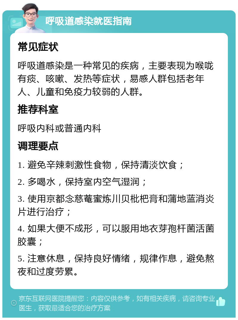 呼吸道感染就医指南 常见症状 呼吸道感染是一种常见的疾病，主要表现为喉咙有痰、咳嗽、发热等症状，易感人群包括老年人、儿童和免疫力较弱的人群。 推荐科室 呼吸内科或普通内科 调理要点 1. 避免辛辣刺激性食物，保持清淡饮食； 2. 多喝水，保持室内空气湿润； 3. 使用京都念慈菴蜜炼川贝枇杷膏和蒲地蓝消炎片进行治疗； 4. 如果大便不成形，可以服用地衣芽孢杆菌活菌胶囊； 5. 注意休息，保持良好情绪，规律作息，避免熬夜和过度劳累。