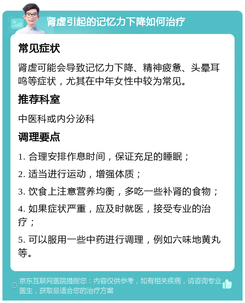 肾虚引起的记忆力下降如何治疗 常见症状 肾虚可能会导致记忆力下降、精神疲惫、头晕耳鸣等症状，尤其在中年女性中较为常见。 推荐科室 中医科或内分泌科 调理要点 1. 合理安排作息时间，保证充足的睡眠； 2. 适当进行运动，增强体质； 3. 饮食上注意营养均衡，多吃一些补肾的食物； 4. 如果症状严重，应及时就医，接受专业的治疗； 5. 可以服用一些中药进行调理，例如六味地黄丸等。