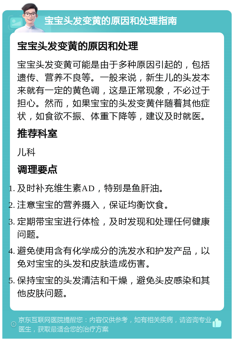 宝宝头发变黄的原因和处理指南 宝宝头发变黄的原因和处理 宝宝头发变黄可能是由于多种原因引起的，包括遗传、营养不良等。一般来说，新生儿的头发本来就有一定的黄色调，这是正常现象，不必过于担心。然而，如果宝宝的头发变黄伴随着其他症状，如食欲不振、体重下降等，建议及时就医。 推荐科室 儿科 调理要点 及时补充维生素AD，特别是鱼肝油。 注意宝宝的营养摄入，保证均衡饮食。 定期带宝宝进行体检，及时发现和处理任何健康问题。 避免使用含有化学成分的洗发水和护发产品，以免对宝宝的头发和皮肤造成伤害。 保持宝宝的头发清洁和干燥，避免头皮感染和其他皮肤问题。