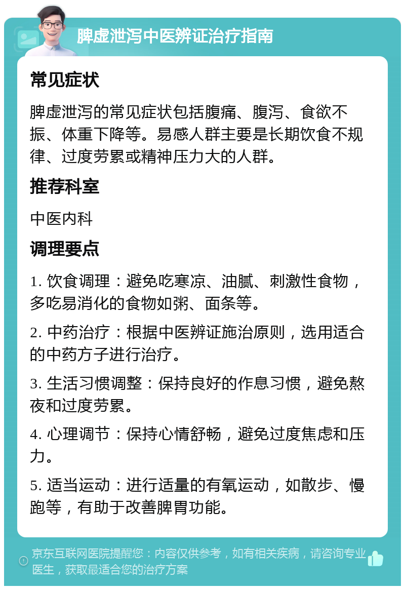 脾虚泄泻中医辨证治疗指南 常见症状 脾虚泄泻的常见症状包括腹痛、腹泻、食欲不振、体重下降等。易感人群主要是长期饮食不规律、过度劳累或精神压力大的人群。 推荐科室 中医内科 调理要点 1. 饮食调理：避免吃寒凉、油腻、刺激性食物，多吃易消化的食物如粥、面条等。 2. 中药治疗：根据中医辨证施治原则，选用适合的中药方子进行治疗。 3. 生活习惯调整：保持良好的作息习惯，避免熬夜和过度劳累。 4. 心理调节：保持心情舒畅，避免过度焦虑和压力。 5. 适当运动：进行适量的有氧运动，如散步、慢跑等，有助于改善脾胃功能。