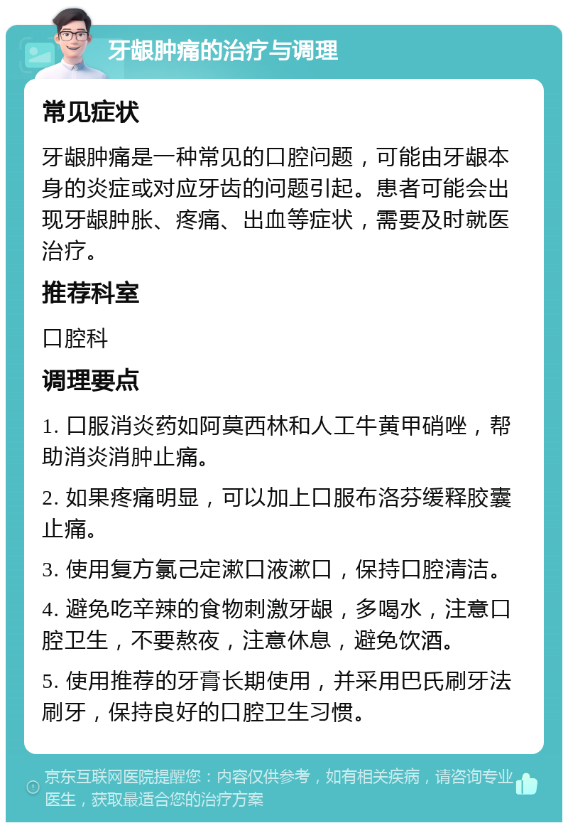 牙龈肿痛的治疗与调理 常见症状 牙龈肿痛是一种常见的口腔问题，可能由牙龈本身的炎症或对应牙齿的问题引起。患者可能会出现牙龈肿胀、疼痛、出血等症状，需要及时就医治疗。 推荐科室 口腔科 调理要点 1. 口服消炎药如阿莫西林和人工牛黄甲硝唑，帮助消炎消肿止痛。 2. 如果疼痛明显，可以加上口服布洛芬缓释胶囊止痛。 3. 使用复方氯己定漱口液漱口，保持口腔清洁。 4. 避免吃辛辣的食物刺激牙龈，多喝水，注意口腔卫生，不要熬夜，注意休息，避免饮酒。 5. 使用推荐的牙膏长期使用，并采用巴氏刷牙法刷牙，保持良好的口腔卫生习惯。