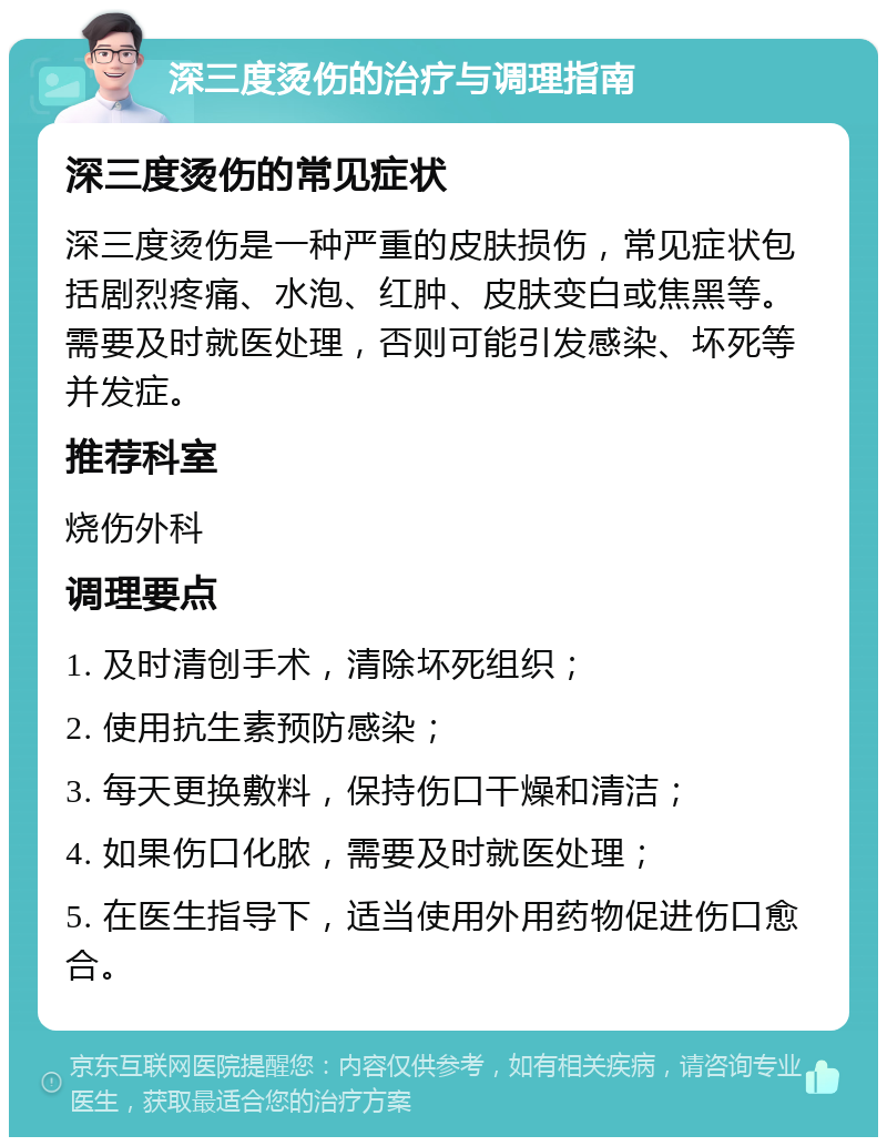 深三度烫伤的治疗与调理指南 深三度烫伤的常见症状 深三度烫伤是一种严重的皮肤损伤，常见症状包括剧烈疼痛、水泡、红肿、皮肤变白或焦黑等。需要及时就医处理，否则可能引发感染、坏死等并发症。 推荐科室 烧伤外科 调理要点 1. 及时清创手术，清除坏死组织； 2. 使用抗生素预防感染； 3. 每天更换敷料，保持伤口干燥和清洁； 4. 如果伤口化脓，需要及时就医处理； 5. 在医生指导下，适当使用外用药物促进伤口愈合。