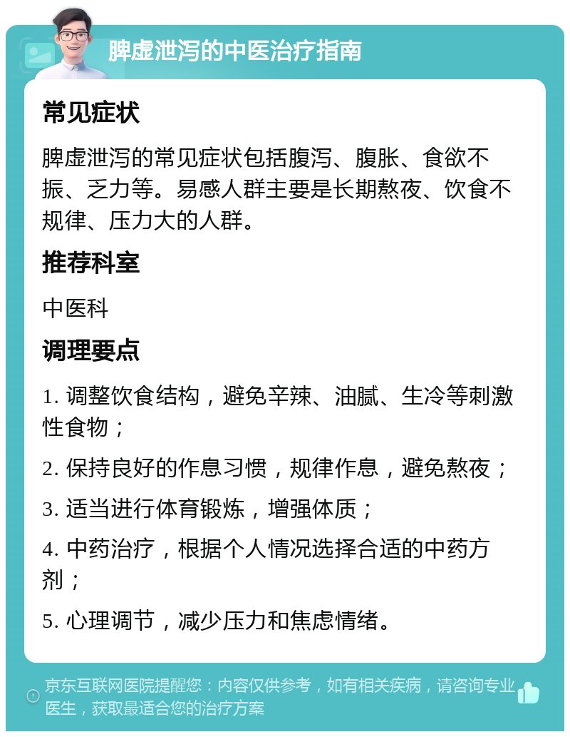 脾虚泄泻的中医治疗指南 常见症状 脾虚泄泻的常见症状包括腹泻、腹胀、食欲不振、乏力等。易感人群主要是长期熬夜、饮食不规律、压力大的人群。 推荐科室 中医科 调理要点 1. 调整饮食结构，避免辛辣、油腻、生冷等刺激性食物； 2. 保持良好的作息习惯，规律作息，避免熬夜； 3. 适当进行体育锻炼，增强体质； 4. 中药治疗，根据个人情况选择合适的中药方剂； 5. 心理调节，减少压力和焦虑情绪。