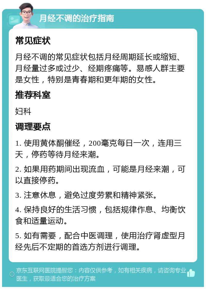 月经不调的治疗指南 常见症状 月经不调的常见症状包括月经周期延长或缩短、月经量过多或过少、经期疼痛等。易感人群主要是女性，特别是青春期和更年期的女性。 推荐科室 妇科 调理要点 1. 使用黄体酮催经，200毫克每日一次，连用三天，停药等待月经来潮。 2. 如果用药期间出现流血，可能是月经来潮，可以直接停药。 3. 注意休息，避免过度劳累和精神紧张。 4. 保持良好的生活习惯，包括规律作息、均衡饮食和适量运动。 5. 如有需要，配合中医调理，使用治疗肾虚型月经先后不定期的首选方剂进行调理。