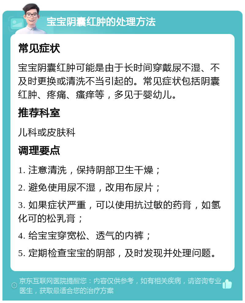 宝宝阴囊红肿的处理方法 常见症状 宝宝阴囊红肿可能是由于长时间穿戴尿不湿、不及时更换或清洗不当引起的。常见症状包括阴囊红肿、疼痛、瘙痒等，多见于婴幼儿。 推荐科室 儿科或皮肤科 调理要点 1. 注意清洗，保持阴部卫生干燥； 2. 避免使用尿不湿，改用布尿片； 3. 如果症状严重，可以使用抗过敏的药膏，如氢化可的松乳膏； 4. 给宝宝穿宽松、透气的内裤； 5. 定期检查宝宝的阴部，及时发现并处理问题。