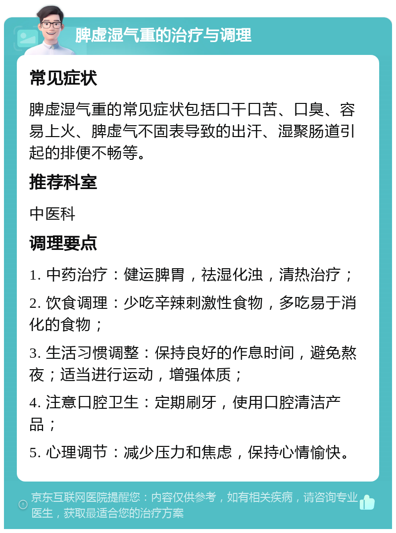 脾虚湿气重的治疗与调理 常见症状 脾虚湿气重的常见症状包括口干口苦、口臭、容易上火、脾虚气不固表导致的出汗、湿聚肠道引起的排便不畅等。 推荐科室 中医科 调理要点 1. 中药治疗：健运脾胃，祛湿化浊，清热治疗； 2. 饮食调理：少吃辛辣刺激性食物，多吃易于消化的食物； 3. 生活习惯调整：保持良好的作息时间，避免熬夜；适当进行运动，增强体质； 4. 注意口腔卫生：定期刷牙，使用口腔清洁产品； 5. 心理调节：减少压力和焦虑，保持心情愉快。