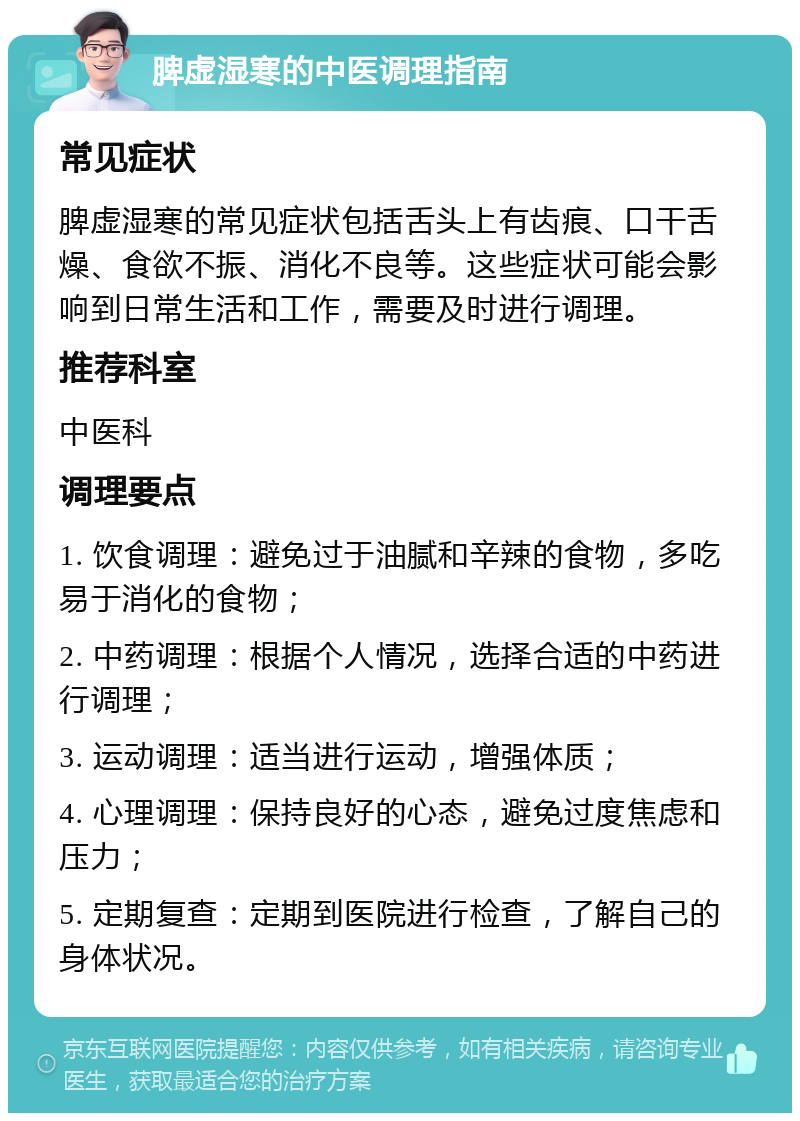 脾虚湿寒的中医调理指南 常见症状 脾虚湿寒的常见症状包括舌头上有齿痕、口干舌燥、食欲不振、消化不良等。这些症状可能会影响到日常生活和工作，需要及时进行调理。 推荐科室 中医科 调理要点 1. 饮食调理：避免过于油腻和辛辣的食物，多吃易于消化的食物； 2. 中药调理：根据个人情况，选择合适的中药进行调理； 3. 运动调理：适当进行运动，增强体质； 4. 心理调理：保持良好的心态，避免过度焦虑和压力； 5. 定期复查：定期到医院进行检查，了解自己的身体状况。