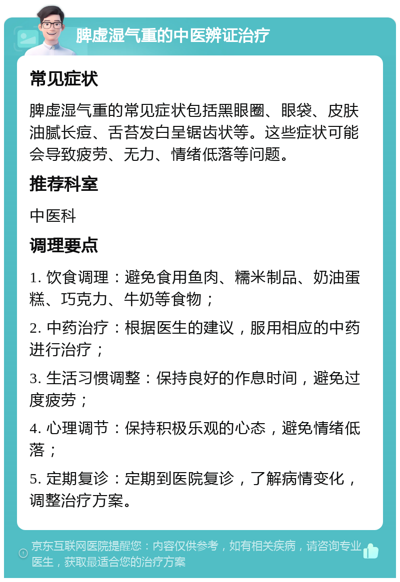 脾虚湿气重的中医辨证治疗 常见症状 脾虚湿气重的常见症状包括黑眼圈、眼袋、皮肤油腻长痘、舌苔发白呈锯齿状等。这些症状可能会导致疲劳、无力、情绪低落等问题。 推荐科室 中医科 调理要点 1. 饮食调理：避免食用鱼肉、糯米制品、奶油蛋糕、巧克力、牛奶等食物； 2. 中药治疗：根据医生的建议，服用相应的中药进行治疗； 3. 生活习惯调整：保持良好的作息时间，避免过度疲劳； 4. 心理调节：保持积极乐观的心态，避免情绪低落； 5. 定期复诊：定期到医院复诊，了解病情变化，调整治疗方案。