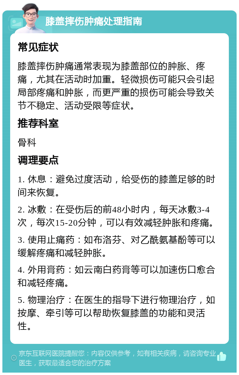 膝盖摔伤肿痛处理指南 常见症状 膝盖摔伤肿痛通常表现为膝盖部位的肿胀、疼痛，尤其在活动时加重。轻微损伤可能只会引起局部疼痛和肿胀，而更严重的损伤可能会导致关节不稳定、活动受限等症状。 推荐科室 骨科 调理要点 1. 休息：避免过度活动，给受伤的膝盖足够的时间来恢复。 2. 冰敷：在受伤后的前48小时内，每天冰敷3-4次，每次15-20分钟，可以有效减轻肿胀和疼痛。 3. 使用止痛药：如布洛芬、对乙酰氨基酚等可以缓解疼痛和减轻肿胀。 4. 外用膏药：如云南白药膏等可以加速伤口愈合和减轻疼痛。 5. 物理治疗：在医生的指导下进行物理治疗，如按摩、牵引等可以帮助恢复膝盖的功能和灵活性。