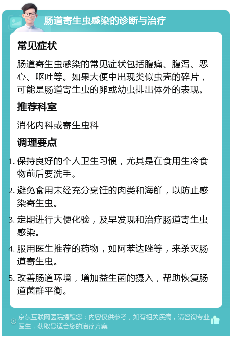 肠道寄生虫感染的诊断与治疗 常见症状 肠道寄生虫感染的常见症状包括腹痛、腹泻、恶心、呕吐等。如果大便中出现类似虫壳的碎片，可能是肠道寄生虫的卵或幼虫排出体外的表现。 推荐科室 消化内科或寄生虫科 调理要点 保持良好的个人卫生习惯，尤其是在食用生冷食物前后要洗手。 避免食用未经充分烹饪的肉类和海鲜，以防止感染寄生虫。 定期进行大便化验，及早发现和治疗肠道寄生虫感染。 服用医生推荐的药物，如阿苯达唑等，来杀灭肠道寄生虫。 改善肠道环境，增加益生菌的摄入，帮助恢复肠道菌群平衡。