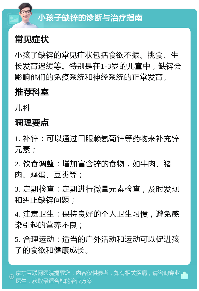 小孩子缺锌的诊断与治疗指南 常见症状 小孩子缺锌的常见症状包括食欲不振、挑食、生长发育迟缓等。特别是在1-3岁的儿童中，缺锌会影响他们的免疫系统和神经系统的正常发育。 推荐科室 儿科 调理要点 1. 补锌：可以通过口服赖氨葡锌等药物来补充锌元素； 2. 饮食调整：增加富含锌的食物，如牛肉、猪肉、鸡蛋、豆类等； 3. 定期检查：定期进行微量元素检查，及时发现和纠正缺锌问题； 4. 注意卫生：保持良好的个人卫生习惯，避免感染引起的营养不良； 5. 合理运动：适当的户外活动和运动可以促进孩子的食欲和健康成长。