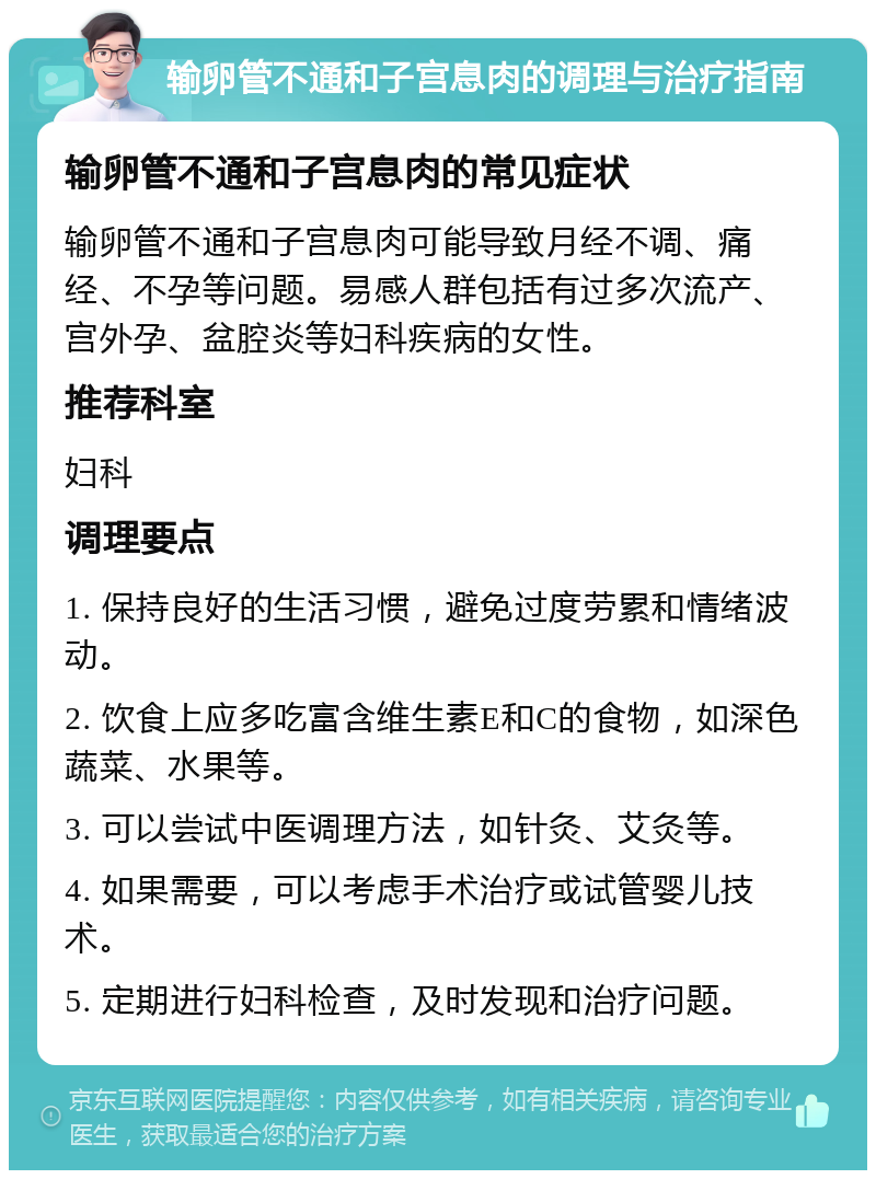 输卵管不通和子宫息肉的调理与治疗指南 输卵管不通和子宫息肉的常见症状 输卵管不通和子宫息肉可能导致月经不调、痛经、不孕等问题。易感人群包括有过多次流产、宫外孕、盆腔炎等妇科疾病的女性。 推荐科室 妇科 调理要点 1. 保持良好的生活习惯，避免过度劳累和情绪波动。 2. 饮食上应多吃富含维生素E和C的食物，如深色蔬菜、水果等。 3. 可以尝试中医调理方法，如针灸、艾灸等。 4. 如果需要，可以考虑手术治疗或试管婴儿技术。 5. 定期进行妇科检查，及时发现和治疗问题。