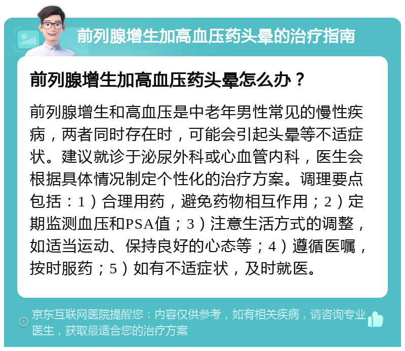 前列腺增生加高血压药头晕的治疗指南 前列腺增生加高血压药头晕怎么办？ 前列腺增生和高血压是中老年男性常见的慢性疾病，两者同时存在时，可能会引起头晕等不适症状。建议就诊于泌尿外科或心血管内科，医生会根据具体情况制定个性化的治疗方案。调理要点包括：1）合理用药，避免药物相互作用；2）定期监测血压和PSA值；3）注意生活方式的调整，如适当运动、保持良好的心态等；4）遵循医嘱，按时服药；5）如有不适症状，及时就医。