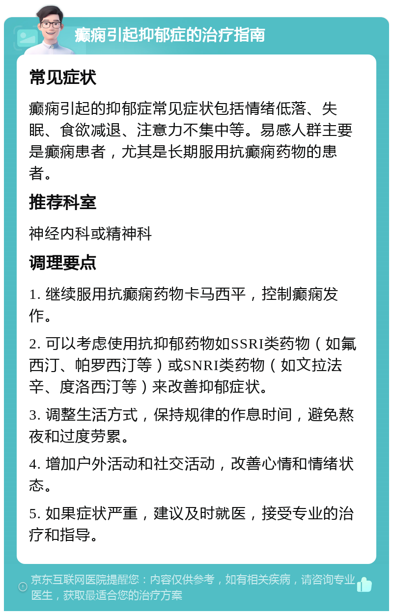 癫痫引起抑郁症的治疗指南 常见症状 癫痫引起的抑郁症常见症状包括情绪低落、失眠、食欲减退、注意力不集中等。易感人群主要是癫痫患者，尤其是长期服用抗癫痫药物的患者。 推荐科室 神经内科或精神科 调理要点 1. 继续服用抗癫痫药物卡马西平，控制癫痫发作。 2. 可以考虑使用抗抑郁药物如SSRI类药物（如氟西汀、帕罗西汀等）或SNRI类药物（如文拉法辛、度洛西汀等）来改善抑郁症状。 3. 调整生活方式，保持规律的作息时间，避免熬夜和过度劳累。 4. 增加户外活动和社交活动，改善心情和情绪状态。 5. 如果症状严重，建议及时就医，接受专业的治疗和指导。