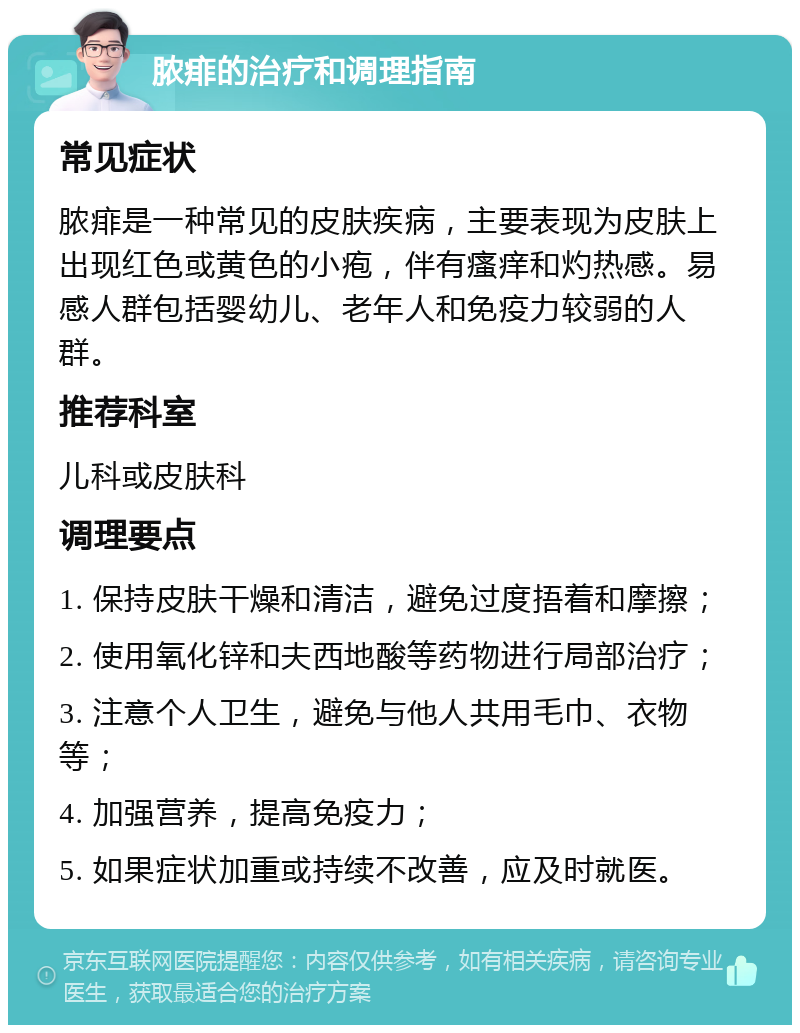 脓痱的治疗和调理指南 常见症状 脓痱是一种常见的皮肤疾病，主要表现为皮肤上出现红色或黄色的小疱，伴有瘙痒和灼热感。易感人群包括婴幼儿、老年人和免疫力较弱的人群。 推荐科室 儿科或皮肤科 调理要点 1. 保持皮肤干燥和清洁，避免过度捂着和摩擦； 2. 使用氧化锌和夫西地酸等药物进行局部治疗； 3. 注意个人卫生，避免与他人共用毛巾、衣物等； 4. 加强营养，提高免疫力； 5. 如果症状加重或持续不改善，应及时就医。