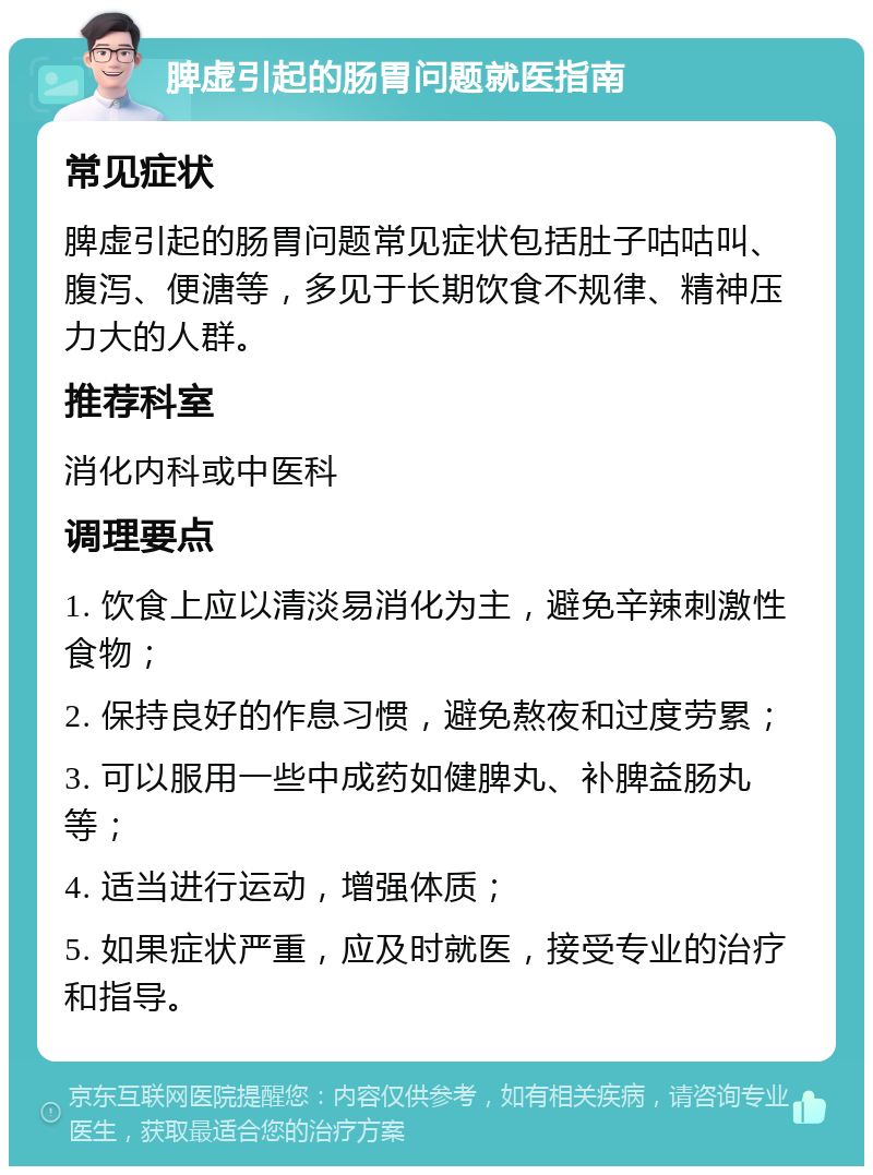 脾虚引起的肠胃问题就医指南 常见症状 脾虚引起的肠胃问题常见症状包括肚子咕咕叫、腹泻、便溏等，多见于长期饮食不规律、精神压力大的人群。 推荐科室 消化内科或中医科 调理要点 1. 饮食上应以清淡易消化为主，避免辛辣刺激性食物； 2. 保持良好的作息习惯，避免熬夜和过度劳累； 3. 可以服用一些中成药如健脾丸、补脾益肠丸等； 4. 适当进行运动，增强体质； 5. 如果症状严重，应及时就医，接受专业的治疗和指导。