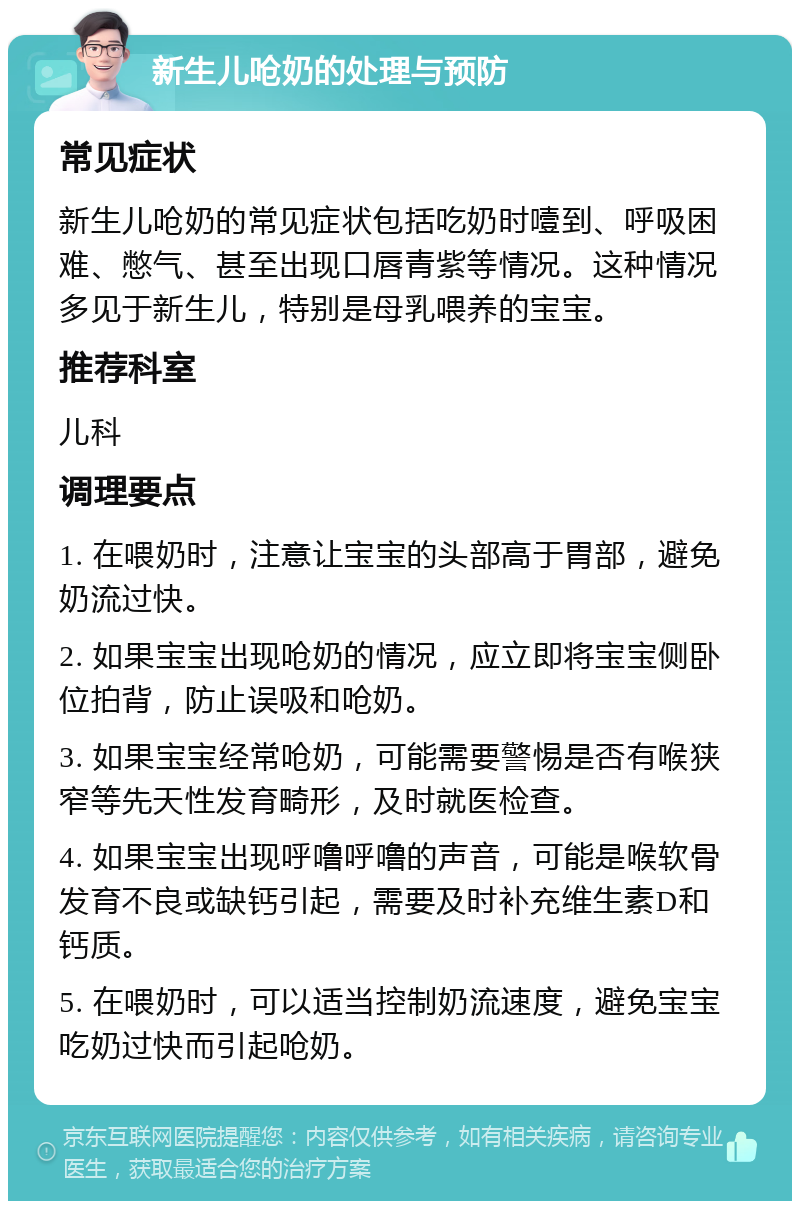 新生儿呛奶的处理与预防 常见症状 新生儿呛奶的常见症状包括吃奶时噎到、呼吸困难、憋气、甚至出现口唇青紫等情况。这种情况多见于新生儿，特别是母乳喂养的宝宝。 推荐科室 儿科 调理要点 1. 在喂奶时，注意让宝宝的头部高于胃部，避免奶流过快。 2. 如果宝宝出现呛奶的情况，应立即将宝宝侧卧位拍背，防止误吸和呛奶。 3. 如果宝宝经常呛奶，可能需要警惕是否有喉狭窄等先天性发育畸形，及时就医检查。 4. 如果宝宝出现呼噜呼噜的声音，可能是喉软骨发育不良或缺钙引起，需要及时补充维生素D和钙质。 5. 在喂奶时，可以适当控制奶流速度，避免宝宝吃奶过快而引起呛奶。