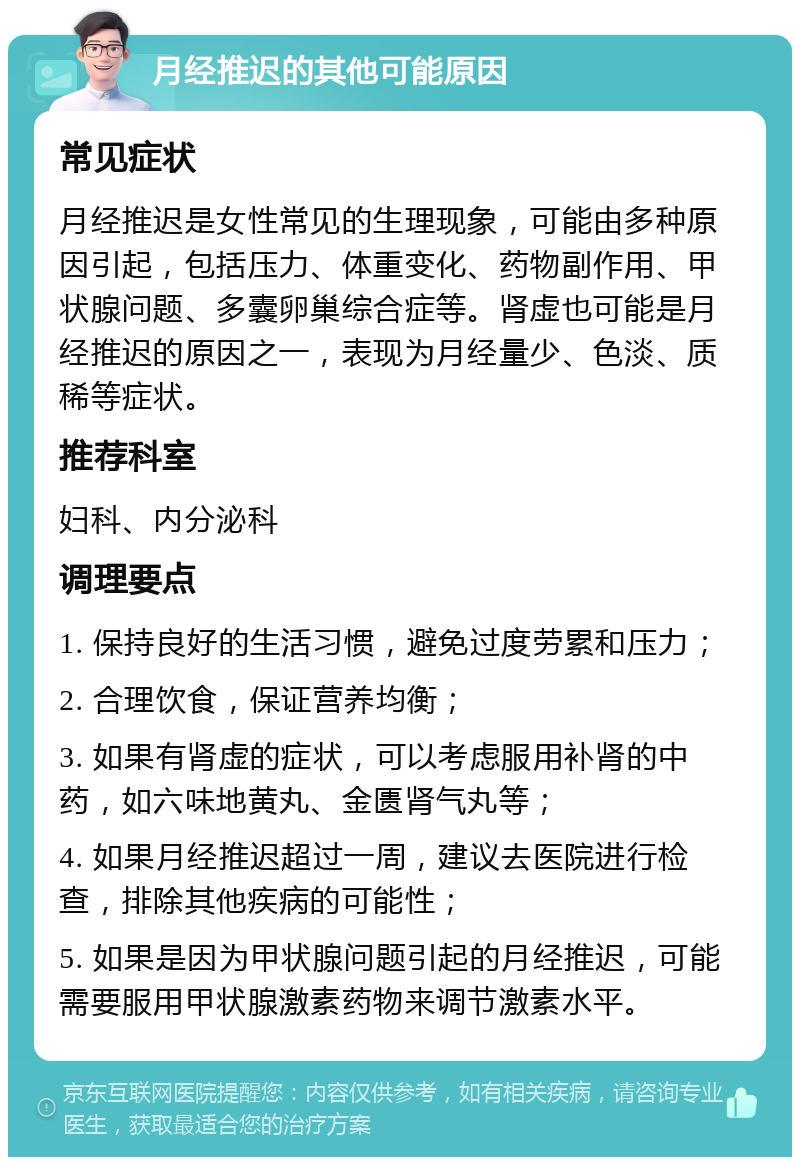 月经推迟的其他可能原因 常见症状 月经推迟是女性常见的生理现象，可能由多种原因引起，包括压力、体重变化、药物副作用、甲状腺问题、多囊卵巢综合症等。肾虚也可能是月经推迟的原因之一，表现为月经量少、色淡、质稀等症状。 推荐科室 妇科、内分泌科 调理要点 1. 保持良好的生活习惯，避免过度劳累和压力； 2. 合理饮食，保证营养均衡； 3. 如果有肾虚的症状，可以考虑服用补肾的中药，如六味地黄丸、金匮肾气丸等； 4. 如果月经推迟超过一周，建议去医院进行检查，排除其他疾病的可能性； 5. 如果是因为甲状腺问题引起的月经推迟，可能需要服用甲状腺激素药物来调节激素水平。